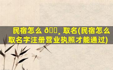民宿怎么 🕸 取名(民宿怎么取名字注册营业执照才能通过)